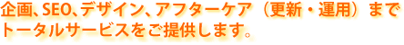 企画,SEO,デザイン,アフターケア(更新・運用)までトータルサービスをご提供します。